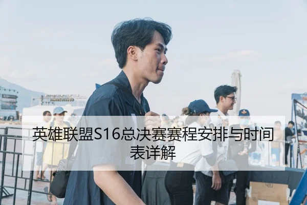 英雄联盟S16总决赛赛程安排与时间表详解