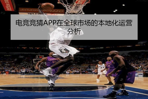 电竞竞猜APP在全球市场的本地化运营分析