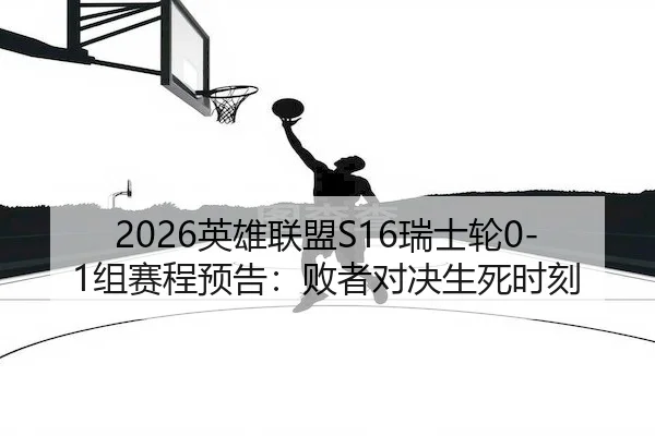 2026英雄联盟S16瑞士轮0-1组赛程预告：败者对决生死时刻